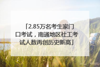 2.85万名考生家门口考试，南通地区社工考试人数再创历史新高