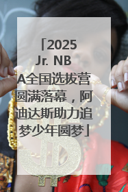 2025 Jr. NBA全国选拔营圆满落幕，阿迪达斯助力追梦少年圆梦