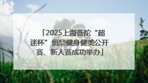 2025上海普陀“超迷杯”恒鼎健身健美公开赛、新人赛成功举办