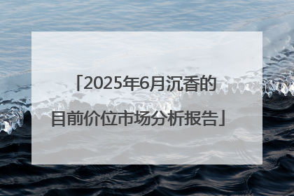 2025年6月沉香的目前价位市场分析报告