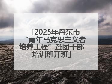 2025年丹东市“青年马克思主义者培养工程”暨团干部培训班开班