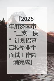 2025年度济南市“三支一扶”计划招募高校毕业生面试工作圆满完成
