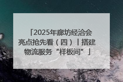 2025年廊坊经洽会亮点抢先看（四）丨搭建物流服务“样板间”