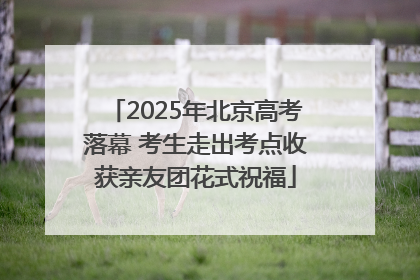 2025年北京高考落幕 考生走出考点收获亲友团花式祝福