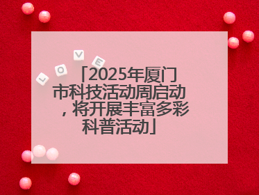 2025年厦门市科技活动周启动，将开展丰富多彩科普活动