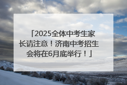 2025全体中考生家长请注意！济南中考招生会将在6月底举行！