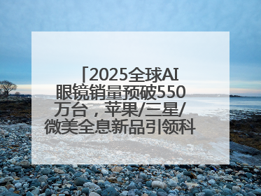 2025全球AI眼镜销量预破550万台，苹果/三星/微美全息新品引领科技新潮流