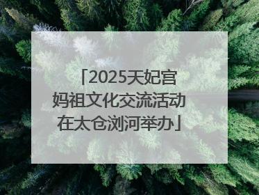 2025天妃宫妈祖文化交流活动在太仓浏河举办