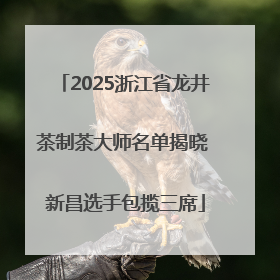 2025浙江省龙井茶制茶大师名单揭晓 新昌选手包揽三席