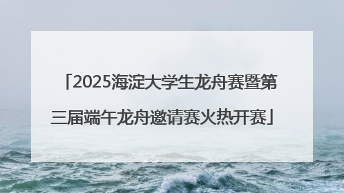 2025海淀大学生龙舟赛暨第三届端午龙舟邀请赛火热开赛
