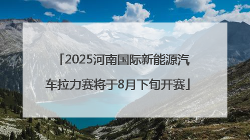 2025河南国际新能源汽车拉力赛将于8月下旬开赛