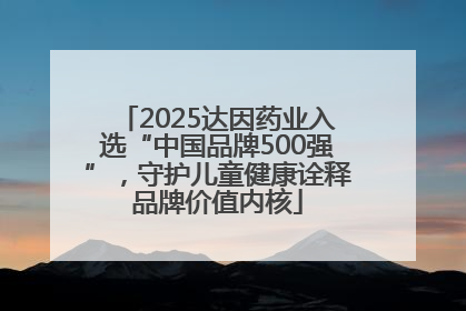 2025达因药业入选“中国品牌500强”，守护儿童健康诠释品牌价值内核