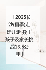 2025长沙(夏季)走娃开走 数千孩子及家长挑战13.5公里