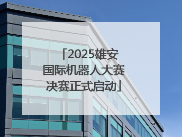 2025雄安国际机器人大赛决赛正式启动