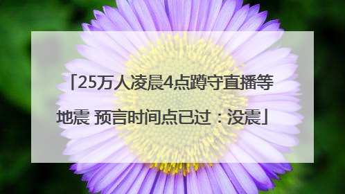 25万人凌晨4点蹲守直播等地震 预言时间点已过：没震