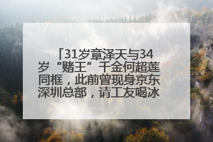 31岁章泽天与34岁“赌王”千金何超莲同框，此前曾现身京东深圳总部，请工友喝冰饮，点了300多杯