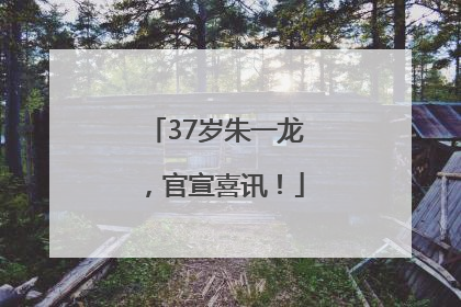 37岁朱一龙，官宣喜讯！
