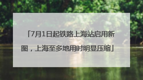 7月1日起铁路上海站启用新图，上海至多地用时明显压缩