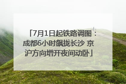 7月1日起铁路调图：成都6小时飙拢长沙 京沪方向增开夜间动卧