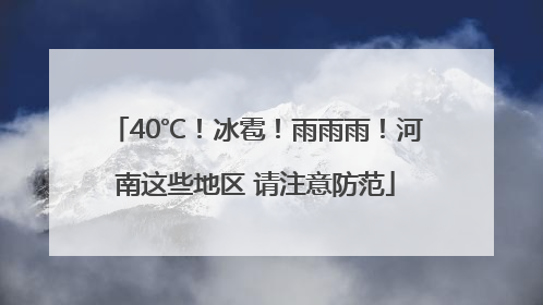 40℃！冰雹！雨雨雨！河南这些地区 请注意防范