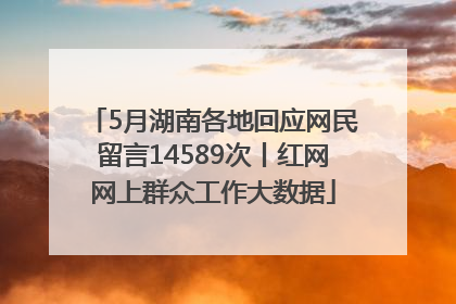 5月湖南各地回应网民留言14589次丨红网网上群众工作大数据