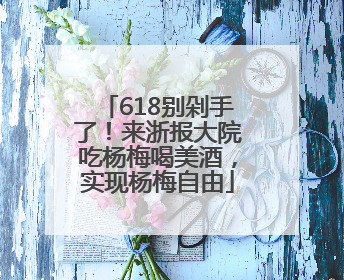 618别剁手了！来浙报大院吃杨梅喝美酒，实现杨梅自由