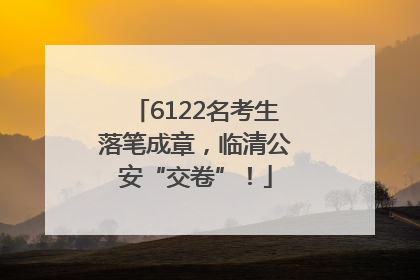 6122名考生落笔成章，临清公安“交卷”！
