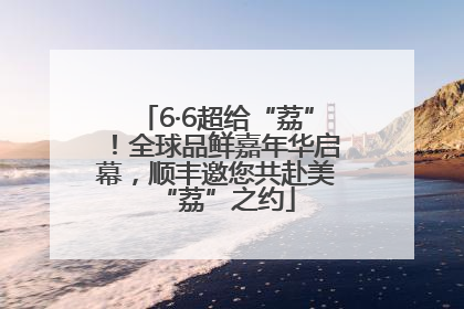 6·6超给“荔”！全球品鲜嘉年华启幕，顺丰邀您共赴美“荔”之约