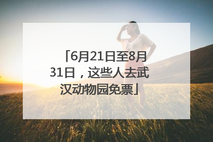 6月21日至8月31日，这些人去武汉动物园免票