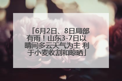 6月2日、8日局部有雨！山东3-7日以晴间多云天气为主 利于小麦收割和晾晒