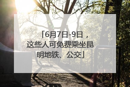 6月7日-9日，这些人可免费乘坐昆明地铁、公交