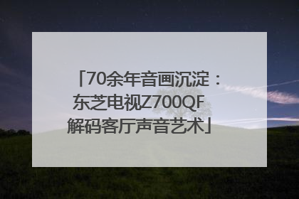70余年音画沉淀：东芝电视Z700QF解码客厅声音艺术