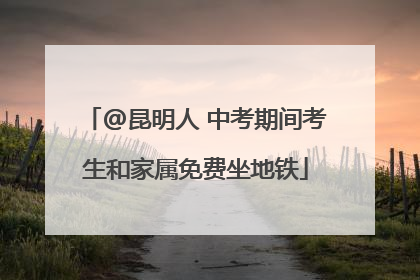 @昆明人 中考期间考生和家属免费坐地铁