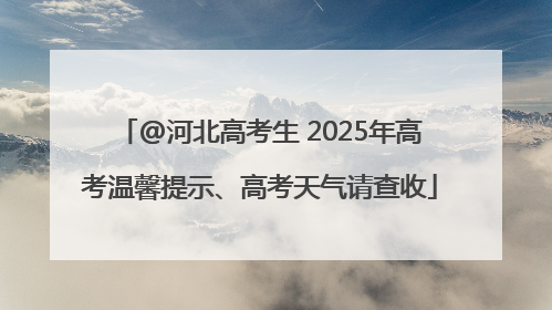 @河北高考生 2025年高考温馨提示、高考天气请查收