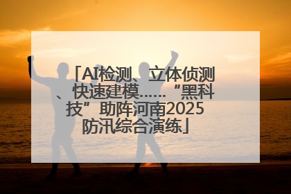 AI检测、立体侦测、快速建模……“黑科技”助阵河南2025防汛综合演练