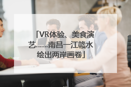 VR体验、美食演艺……南昌一江赣水绘出两岸画卷